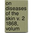 On Diseases Of The Skin V. 2 1868, Volum