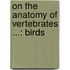 On The Anatomy Of Vertebrates ...: Birds