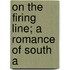On The Firing Line; A Romance Of South A