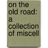 On The Old Road: A Collection Of Miscell