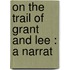 On The Trail Of Grant And Lee : A Narrat