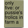Only Five: Or Pussie's Frolics In Farm A by Unknown