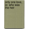Only One Love, Or, Who Was The Heir by Charles Garvice