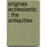 Origines Ecclesiastic  : The Antiquities
