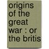 Origins Of The Great War : Or The Britis