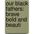 Our Black Fathers: Brave Bold And Beauti