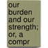 Our Burden And Our Strength; Or, A Compr
