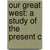 Our Great West: A Study Of The Present C by Julian Ralph