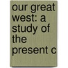Our Great West: A Study Of The Present C door Julian Ralph