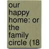 Our Happy Home: Or The Family Circle (18 door Onbekend