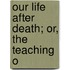Our Life After Death; Or, The Teaching O