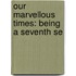 Our Marvellous Times: Being A Seventh Se