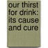 Our Thirst For Drink: Its Cause And Cure