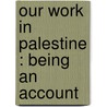Our Work In Palestine : Being An Account by Palestine Exploration Fund