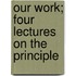 Our Work; Four Lectures On The Principle
