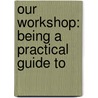 Our Workshop: Being A Practical Guide To door Onbekend