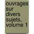 Ouvrages Sur Divers Sujets, Volume 1