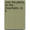 Over The Plains, On The Mountains, Or, K by John H. Tice