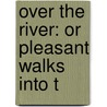 Over The River: Or Pleasant Walks Into T by Thomas Baldwin Thayer