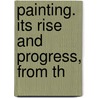 Painting. Its Rise And Progress, From Th by T.C.