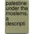 Palestine Under The Moslems. A Descripti