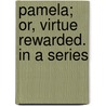 Pamela; Or, Virtue Rewarded. In A Series by Unknown