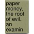 Paper Money, The Root Of Evil. An Examin