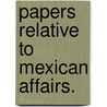 Papers Relative To Mexican Affairs. by Unknown