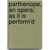 Parthenope, An Opera; As It Is Perform'd by Unknown