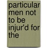 Particular Men Not To Be Injur'd For The by See Notes Multiple Contributors