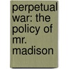 Perpetual War: The Policy Of Mr. Madison door Onbekend