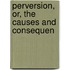 Perversion, Or, The Causes And Consequen