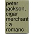 Peter Jackson, Cigar Merchant : A Romanc