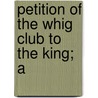Petition Of The Whig Club To The King; A door See Notes Multiple Contributors