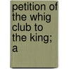 Petition Of The Whig Club To The King; A by See Notes Multiple Contributors