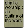 Phallic Worship : An Outline Of The Wors by Robert Allen Campbell