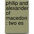 Philip And Alexander Of Macedon : Two Es