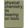 Physical Chemistry; Its Bearing On Biolo by James Charles Philip