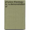 Physico-Theology: Or, A Demonstration Of by William Derham