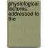 Physiological Lectures: Addressed To The