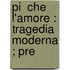 Pi  Che L'Amore : Tragedia Moderna ; Pre