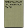 Platform Echoes : Or, Leaves From My Not by Lyman Abbott