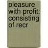 Pleasure With Profit: Consisting Of Recr by Richard Sault