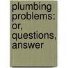 Plumbing Problems: Or, Questions, Answer door Onbekend