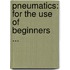 Pneumatics: For The Use Of Beginners ...