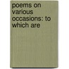 Poems On Various Occasions: To Which Are by Unknown