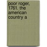 Poor Roger, 1761. The American Country A by See Notes Multiple Contributors