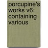 Porcupine's Works V6: Containing Various by Unknown