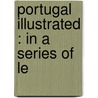 Portugal Illustrated : In A Series Of Le by William Morgan Kinsey