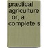 Practical Agriculture : Or, A Complete S